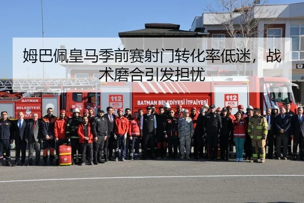 姆巴佩皇马季前赛射门转化率低迷，战术磨合引发担忧