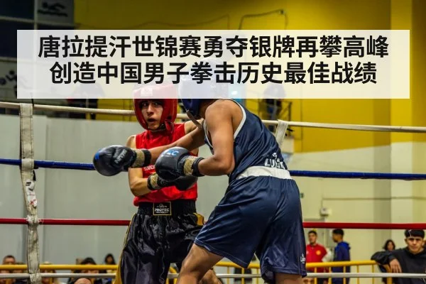 唐拉提汗世锦赛勇夺银牌再攀高峰创造中国男子拳击历史最佳战绩