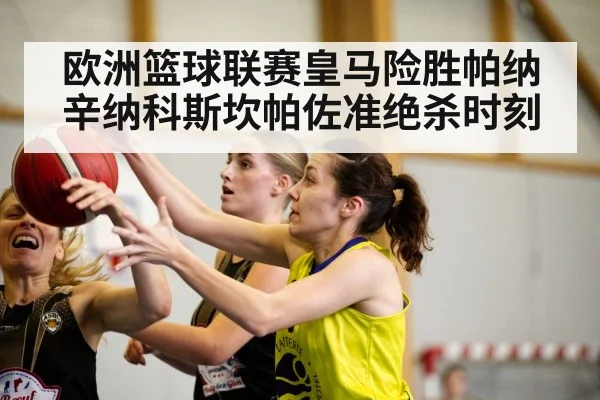 欧洲篮球联赛皇马险胜帕纳辛纳科斯坎帕佐准绝杀时刻