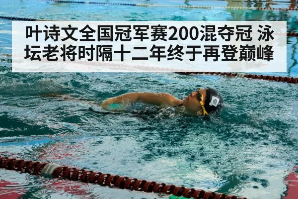 叶诗文全国冠军赛200混夺冠 泳坛老将时隔十二年终于再登巅峰