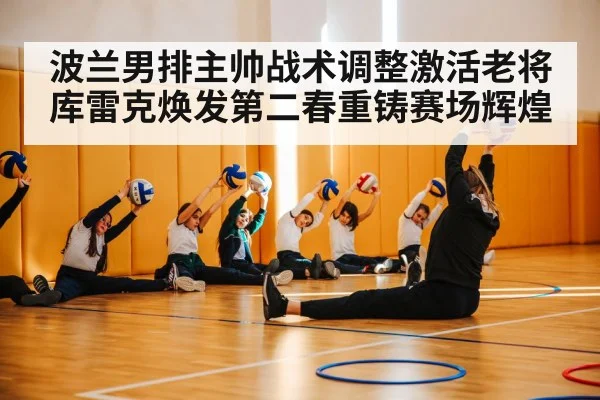波兰男排主帅战术调整激活老将库雷克焕发第二春重铸赛场辉煌