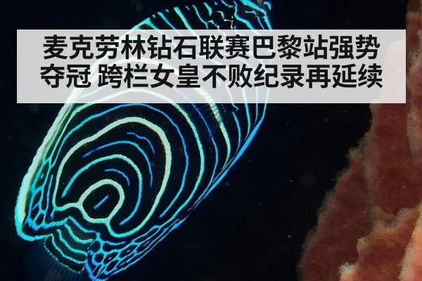 麦克劳林钻石联赛巴黎站强势夺冠 跨栏女皇不败纪录再延续