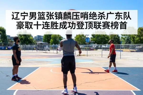 辽宁男篮张镇麟压哨绝杀广东队豪取十连胜成功登顶联赛榜首