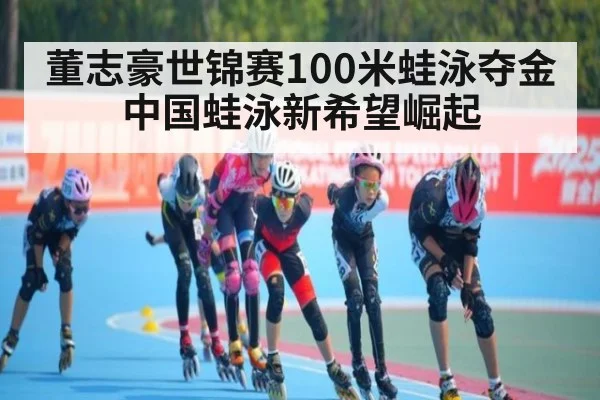 董志豪世锦赛100米蛙泳夺金中国蛙泳新希望崛起
