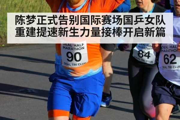 陈梦正式告别国际赛场国乒女队重建提速新生力量接棒开启新篇